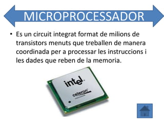 MICROPROCESSADOR
• Es un circuit integrat format de milions de
  transistors menuts que treballen de manera
  coordinada per a processar les instruccions i
  les dades que reben de la memoria.
 