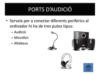 PORTS D’AUDICIÓ
• Serveix per a conectar diferents periferics al
  ordinador hi ha de tres putos tipus:
  – Audició
  – Microfon
  – Altabeus
 