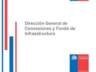 Dirección General de
Concesiones y Fondo de
Infraestructura
 