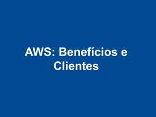 AWS: Benefícios e
    Clientes
 