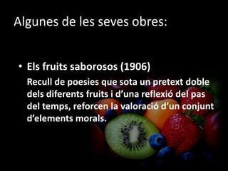 Algunes de les seves obres:Elsfruitssaborosos (1906)	Recull de poesies que sota un pretext doble dels diferents fruits i d’una reflexió del pas del temps, reforcen la valoració d’un conjunt d’elements morals.