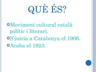 QUÈ ÉS? Moviment cultural català polític i literari. S’inicia a Catalunya el 1906. Acaba el 1923. 