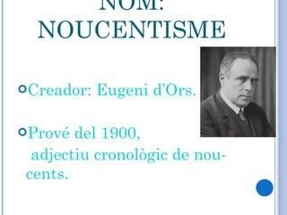 NOM: NOUCENTISME Creador: Eugeni d’Ors. Prové del 1900,  adjectiu cronològic de nou-cents.  
