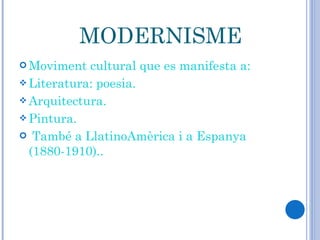 MODERNISME Moviment cultural que es manifesta a: Literatura: poesia. Arquitectura. Pintura. També a LlatinoAmèrica i a Espanya (1880-1910).. 