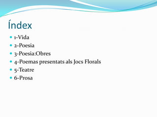 Índex
 1-Vida
 2-Poesia
 3-Poesia:Obres
 4-Poemas presentats als Jocs Florals
 5-Teatre
 6-Prosa
 