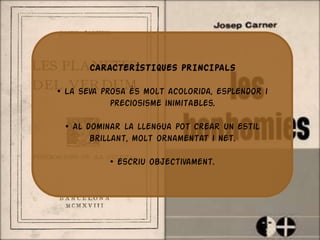 CARACTERÍSTIQUES PRINCIPALS

• La seva prosa és molt acolorida, esplendor i
            preciosisme inimitables.

 • Al dominar la llengua pot crear un estil
       brillant, molt ornamentat i net.

           • Escriu objectivament.
 