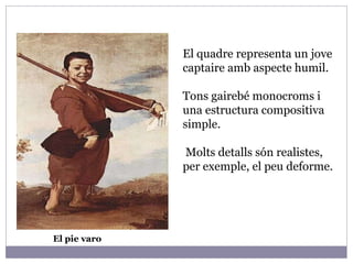 El pie varo El quadre representa un jove captaire amb aspecte humil. Tons gairebé monocroms i una estructura compositiva simple. Molts detalls són realistes, per exemple, el peu deforme.  