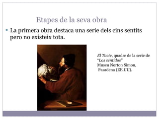 Etapes de la seva obra La primera obra destaca una serie dels cins sentits pero no existeix tota. El Tacte , quadre de la serie de “ Los sentidos” Museu Norton Simon, Pasadena (EE.UU). 