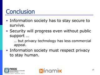 Conclusion Information society has to stay secure to survive. Security will progress even without public support … …  but privacy technology has less commercial appeal. Information society must respect privacy to stay human. 