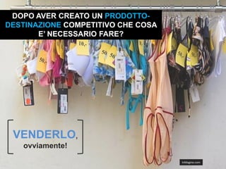 DOPO AVER CREATO UN PRODOTTO-
DESTINAZIONE COMPETITIVO CHE COSA
       E’ NECESSARIO FARE?




 VENDERLO,
   ovviamente!

                                    InMagine.com
 