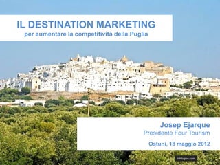 IL DESTINATION MARKETING
 per aumentare la competitività della Puglia




                                                   Josep Ejarque
                                          Presidente Four Tourism
                                               Ostuni, 18 maggio 2012

                                                         InMagine.com
 