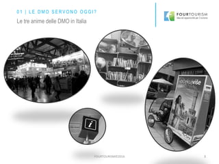 FOURTOURISM©2016 3
0 1 | L E D M O S E R V O N O O G G I ?
Le tre anime delle DMO in Italia
 