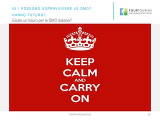 FOURTOURISM©2016 33
Esiste un futuro per le DMO italiane?
0 5 | P O S S O N O S O P R AV V I V E R E L E D M O ?
H A N N O F U T U R O ?
 