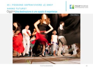 FOURTOURISM©2012 34
Flickr ©Mamu.
Oggi>>Una destinazione è uno spazio di esperienze
Flickr ©Mamu.
0 5 | P O S S O N O S O P R AV V I V E R E L E D M O ?
H A N N O F U T U R O ?
 