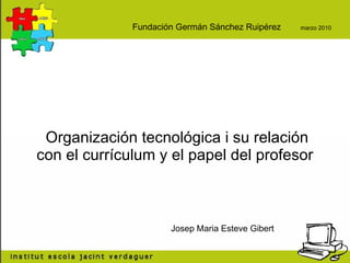 Organización tecnológica i su relación con el currículum y el papel del profesor  Josep Maria Esteve Gibert Fundación Germán Sánchez Ruipérez  marzo 2010 
