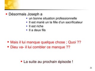 Désormais Joseph a  un bonne situation professionnelle  Il est marié un la fille d’un sacrificateur Il est riche  Il a deux fils Mais il lui manque quelque chose ; Quoi ??  Dieu va- il lui combler ce manque ?? La suite au prochain épisode ! 