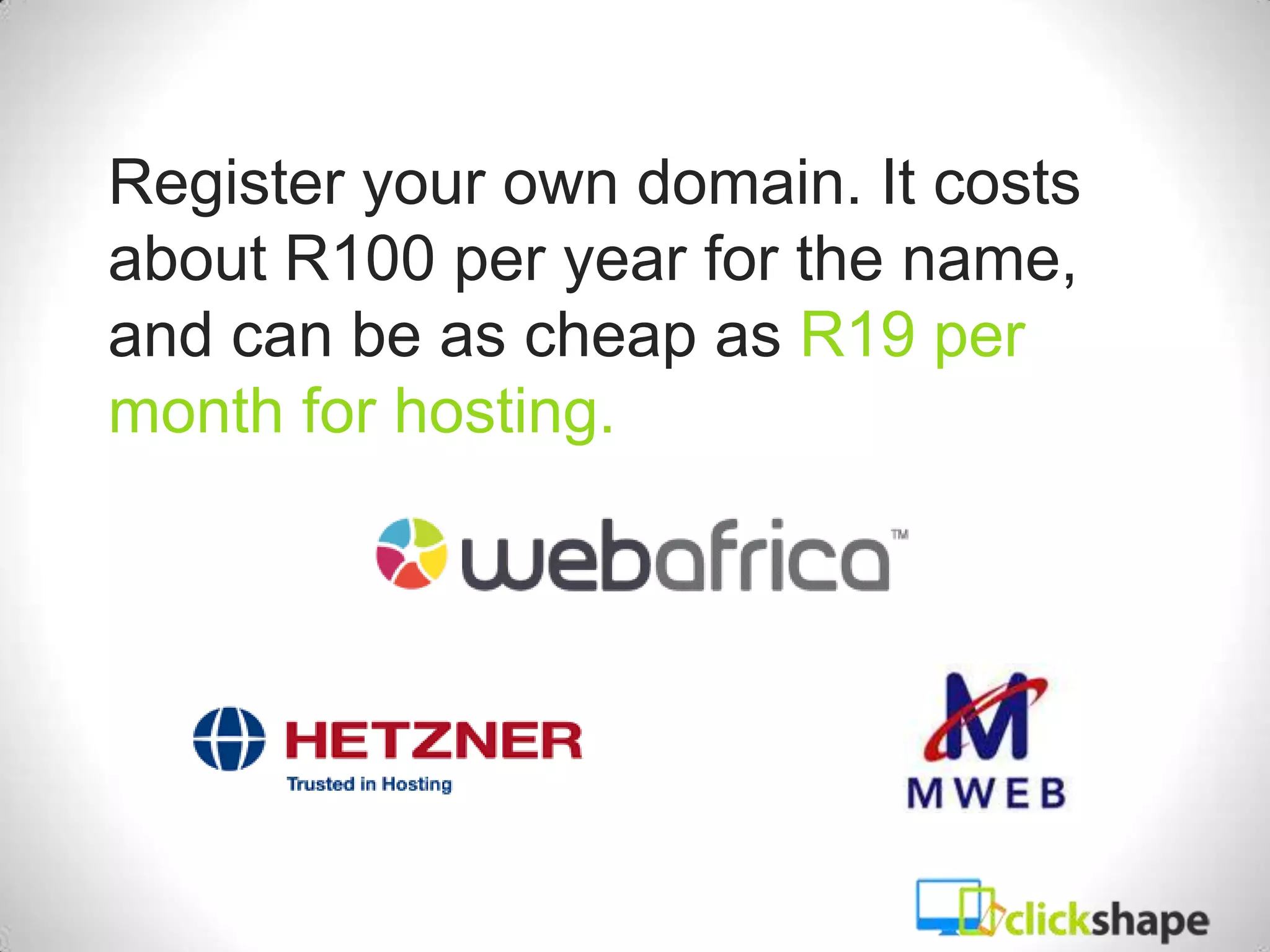 Register your own domain. It costs
about R100 per year for the name,
and can be as cheap as R19 per
month for hosting.
 