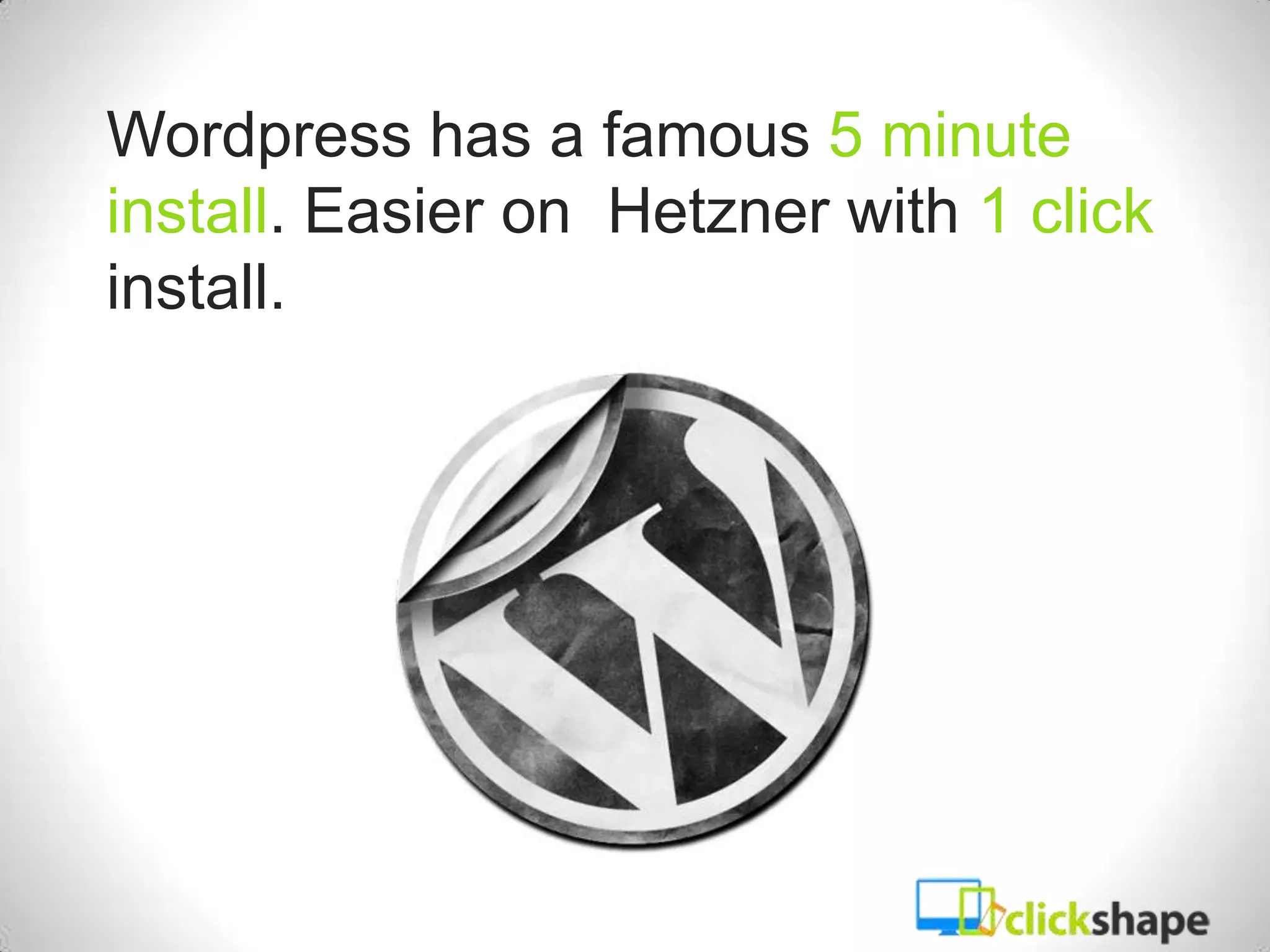 Wordpress has a famous 5 minute
install. Easier on Hetzner with 1 click
install.
 