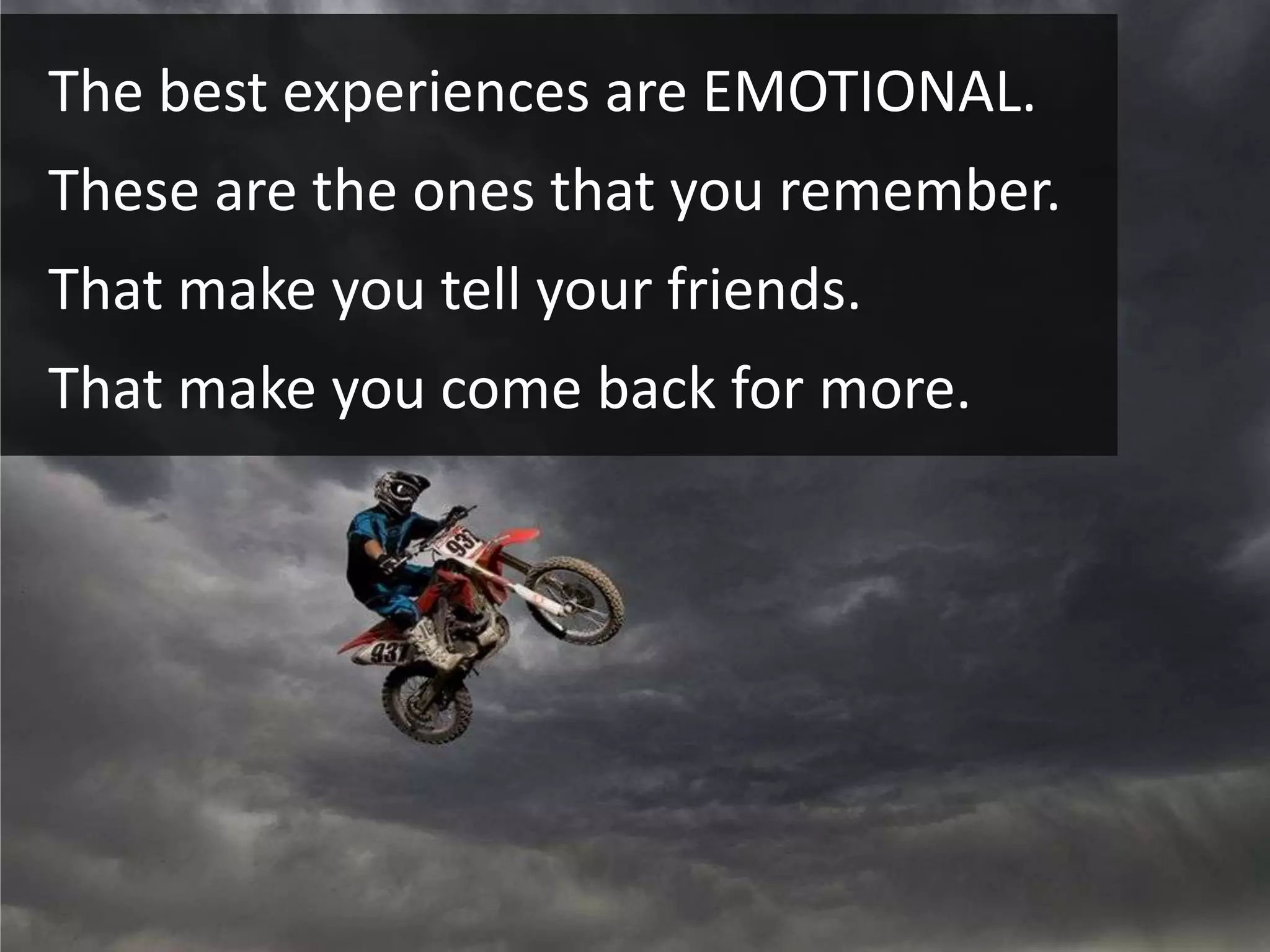 The best experiences are EMOTIONAL.
These are the ones that you remember.
That make you tell your friends.
That make you come back for more.
 