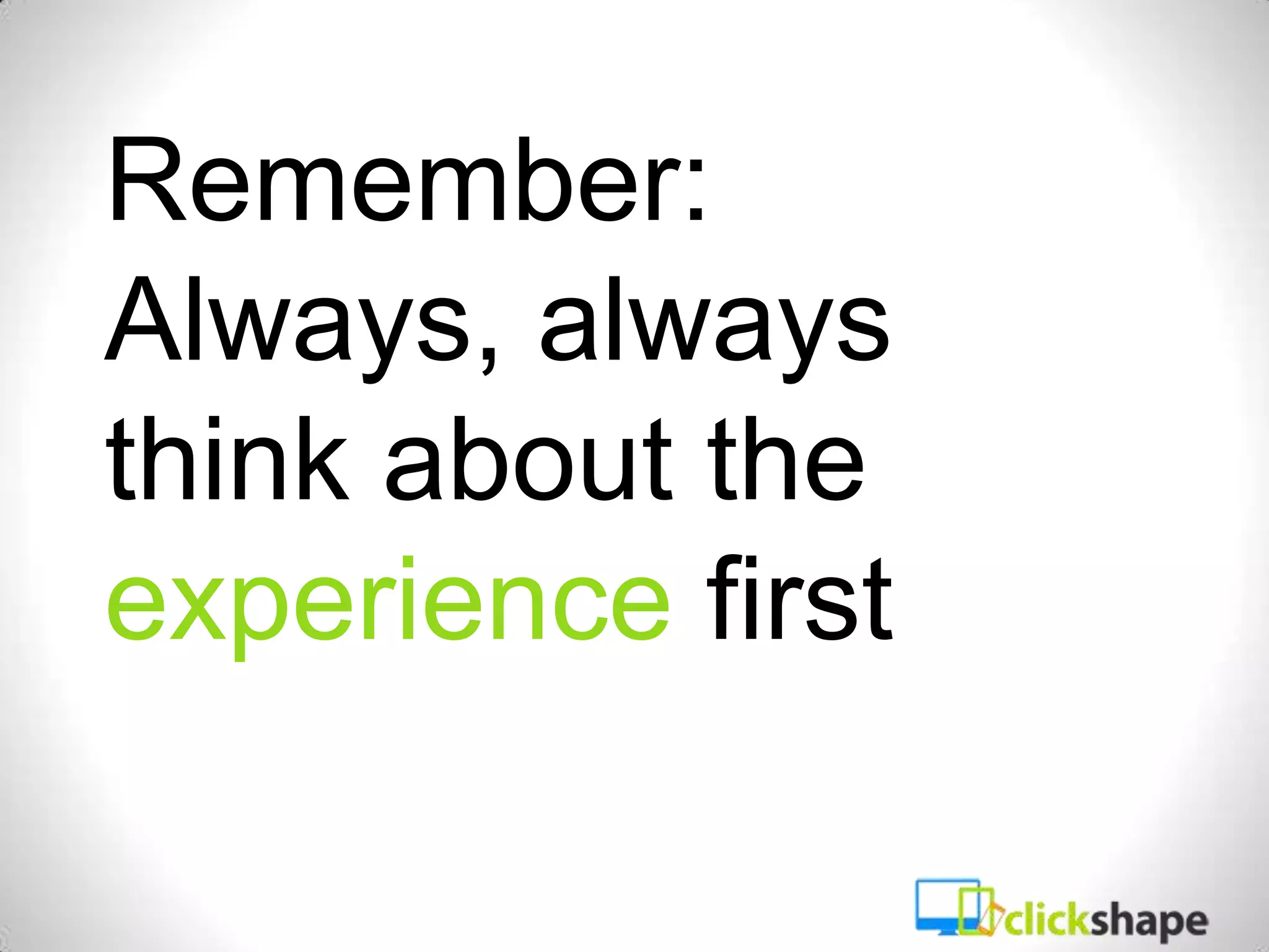 Remember:
Always, always
think about the
experience first
 