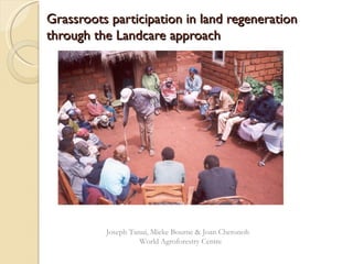 Grassroots participation in land regeneration
through the Landcare approach




          Joseph Tanui, Mieke Bourne & Joan Cheronoh
                    World Agroforestry Centre
 
