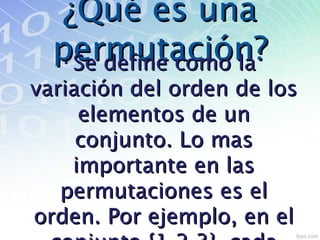¿Qué es una¿Qué es una
permutación?permutación?•Se define como laSe define como la
variación del orden de losvariación del orden de los
elementos de unelementos de un
conjunto. Lo masconjunto. Lo mas
importante en lasimportante en las
permutaciones es elpermutaciones es el
orden. Por ejemplo, en elorden. Por ejemplo, en el
 