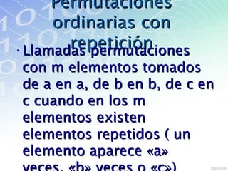 PermutacionesPermutaciones
ordinarias conordinarias con
repeticiónrepetición•Llamadas permutacionesLlamadas permutaciones
con m elementos tomadoscon m elementos tomados
de a en a, de b en b, de c ende a en a, de b en b, de c en
c cuando en los mc cuando en los m
elementos existenelementos existen
elementos repetidos ( unelementos repetidos ( un
elemento aparece «a»elemento aparece «a»
 