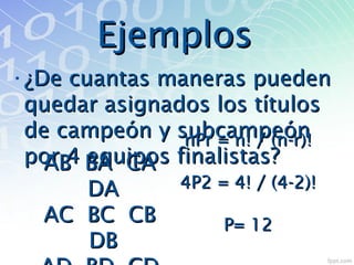 EjemplosEjemplos
•¿De cuantas maneras pueden¿De cuantas maneras pueden
quedar asignados los títulosquedar asignados los títulos
de campeón y subcampeónde campeón y subcampeón
por 4 equipos finalistas?por 4 equipos finalistas?AB BA CAAB BA CA
DADA
AC BC CBAC BC CB
DBDB
nPr = n! / (n-r)!nPr = n! / (n-r)!
4P2 = 4! / (4-2)!4P2 = 4! / (4-2)!
P= 12P= 12
 