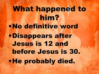 What happened to
him?
•No definitive word
•Disappears after
Jesus is 12 and
before Jesus is 30.
•He probably died.
 