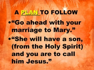 A PLANPLAN TO FOLLOW
•“Go ahead with your
marriage to Mary.”
•“She will have a son,
(from the Holy Spirit)
and you are to call
him Jesus.”
 