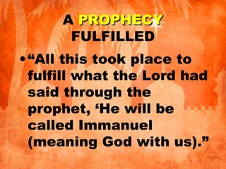 A PROPHECYPROPHECY
FULFILLED
•“All this took place to
fulfill what the Lord had
said through the
prophet, ‘He will be
called Immanuel
(meaning God with us).”
 