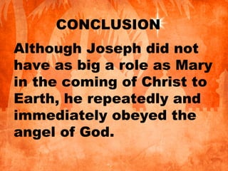 CONCLUSION
Although Joseph did not
have as big a role as Mary
in the coming of Christ to
Earth, he repeatedly and
immediately obeyed the
angel of God.
 