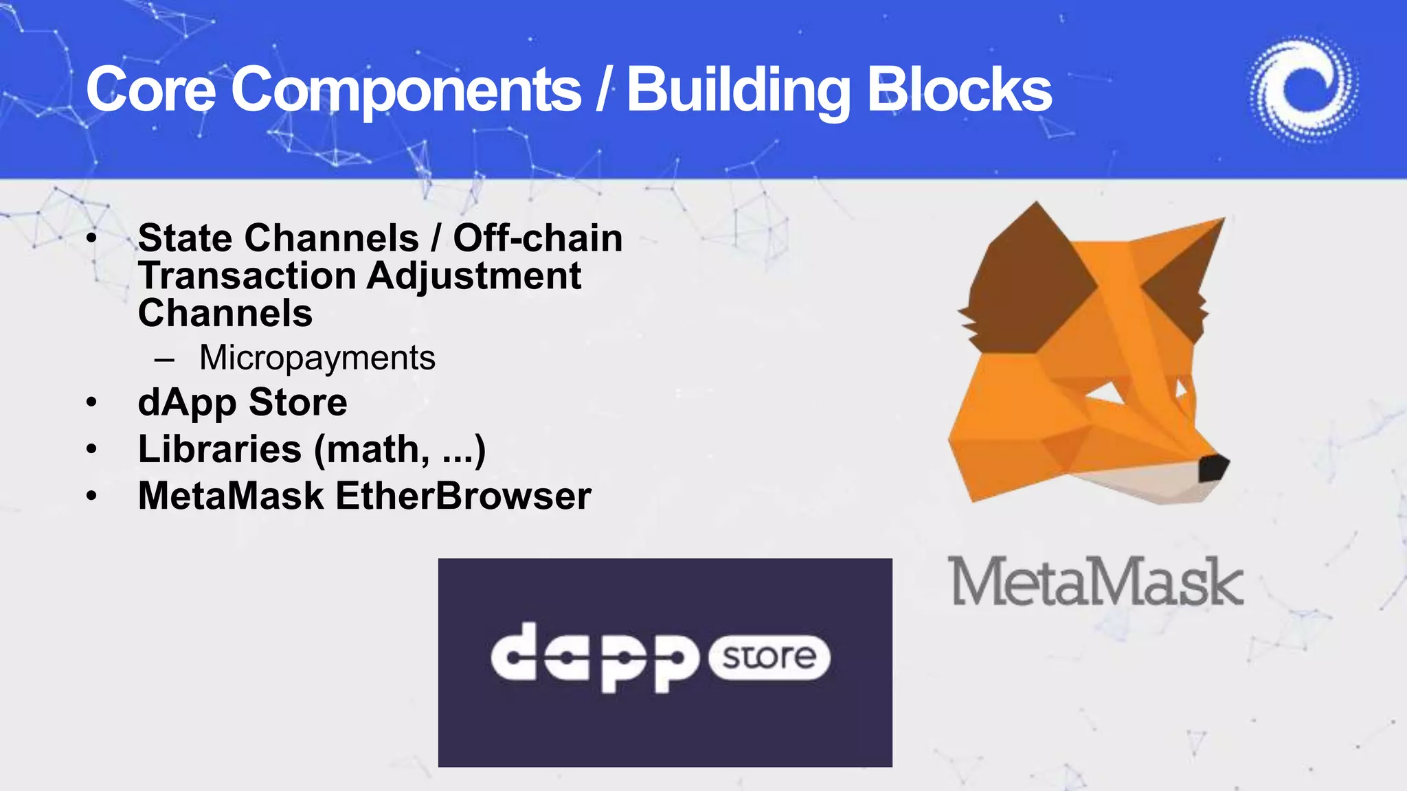 • State Channels / Off-chain
Transaction Adjustment
Channels
– Micropayments
• dApp Store
• Libraries (math, ...)
• MetaMask EtherBrowser
Core Components / Building Blocks
 