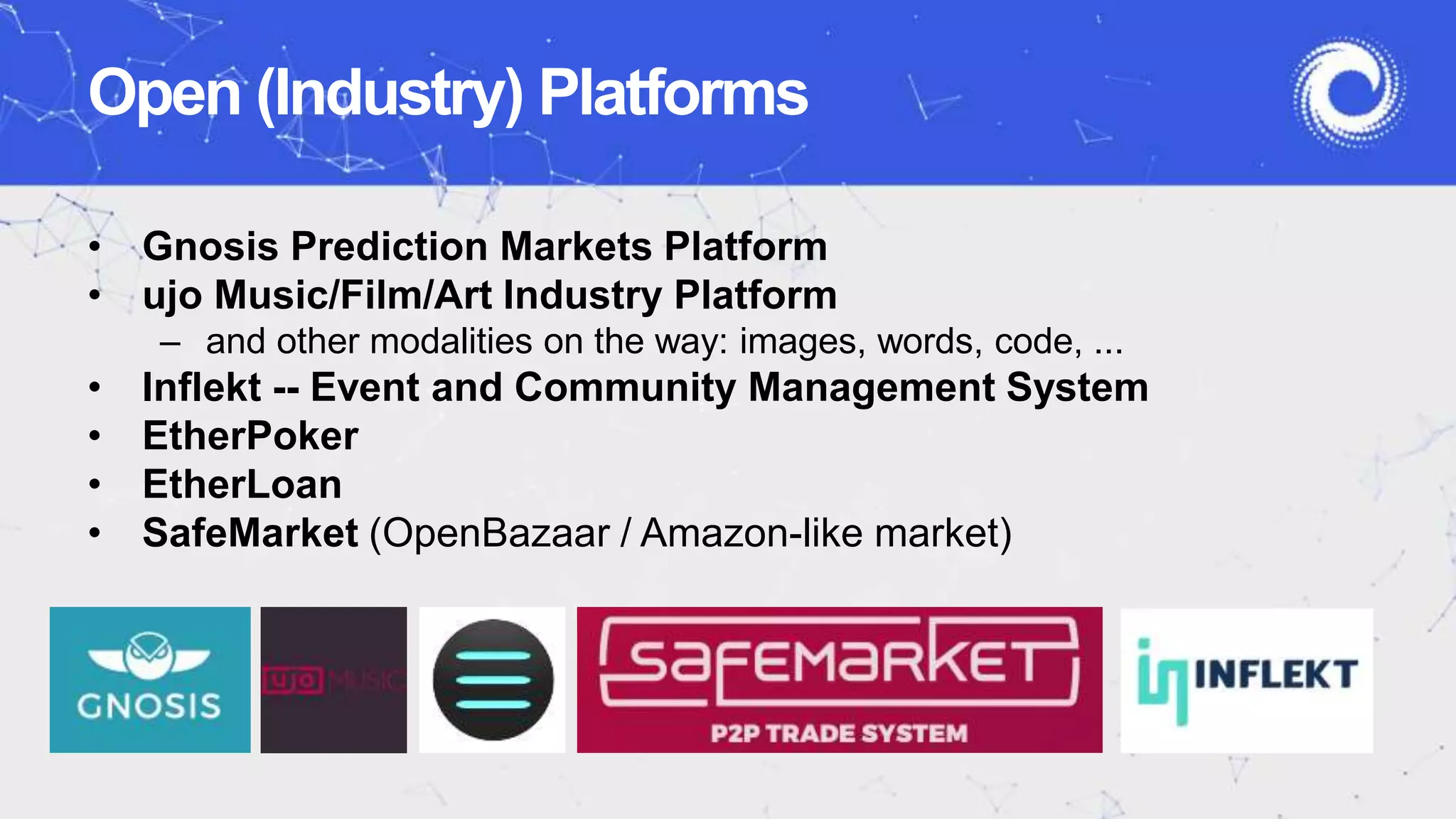 • Gnosis Prediction Markets Platform
• ujo Music/Film/Art Industry Platform
– and other modalities on the way: images, words, code, ...
• Inflekt -- Event and Community Management System
• EtherPoker
• EtherLoan
• SafeMarket (OpenBazaar / Amazon-like market)
Open (Industry) Platforms
 
