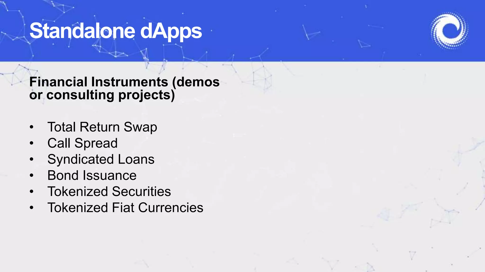 Financial Instruments (demos
or consulting projects)
• Total Return Swap
• Call Spread
• Syndicated Loans
• Bond Issuance
• Tokenized Securities
• Tokenized Fiat Currencies
Standalone dApps
 
