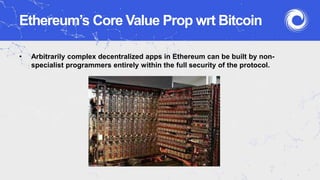 Ethereum’s Core Value Prop wrt Bitcoin
• Arbitrarily complex decentralized apps in Ethereum can be built by non-
specialist programmers entirely within the full security of the protocol.
 