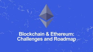 Blockchain & Ethereum:
Challenges and Roadmap
 