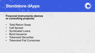 Financial Instruments (demos
or consulting projects)
• Total Return Swap
• Call Spread
• Syndicated Loans
• Bond Issuance
• Tokenized Securities
• Tokenized Fiat Currencies
Standalone dApps
 