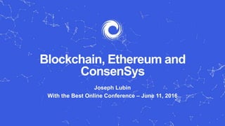 Blockchain, Ethereum and
ConsenSys
Joseph Lubin
With the Best Online Conference – June 11, 2016
 