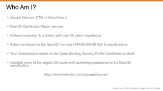 Joseph Heenan: FAPI Certification Program – May 2019 Update
Who Am I?
 Joseph Heenan, CTO at fintechlabs.io
 OpenID Cert...