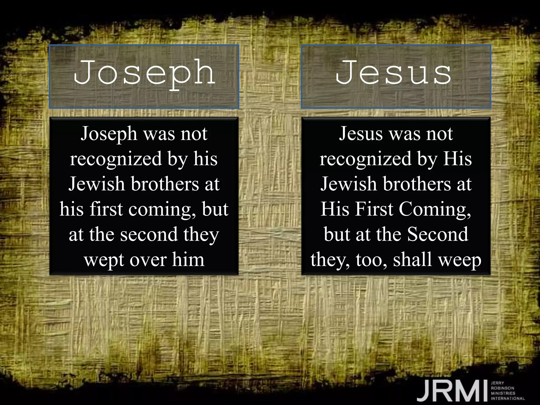 Joseph was not
recognized by his
Jewish brothers at
his first coming, but
at the second they
wept over him
Joseph Jesus
Jesus was not
recognized by His
Jewish brothers at
His First Coming,
but at the Second
they, too, shall weep
 