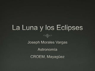 La Luna y los Eclipses Joseph Morales Vargas Astronomía CROEM, Mayagüez 