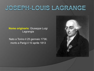 Nome originario: Giuseppe Luigi
Lagrangia
Nato a Torino il 25 gennaio 1736;
morto a Parigi il 10 aprile 1813
 