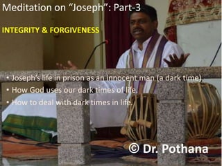 © Dr. Pothana
Meditation on “Joseph”: Part-3
INTEGRITY & FORGIVENESS
• Joseph’s life in prison as an innocent man (a dark time).
• How God uses our dark times of life.
• How to deal with dark times in life.
 
