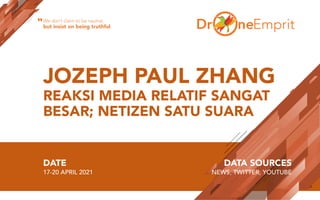 JOZEPH PAUL ZHANG
REAKSI MEDIA RELATIF SANGAT
BESAR; NETIZEN SATU SUARA
DATE
17-20 APRIL 2021
DATA SOURCES
NEWS, TWITTER, YOUTUBE
We don’t claim to be neutral,
but insist on being truthful
“
 