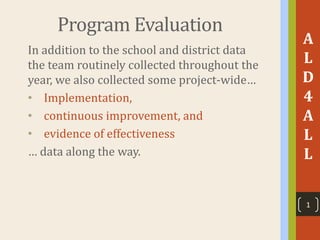 Program Evaluation
In addition to the school and district data
the team routinely collected throughout the
year, we also collected some project-wide…
• Implementation,
• continuous improvement, and
• evidence of effectiveness
… data along the way.
A
L
D
4
A
L
L
1
 