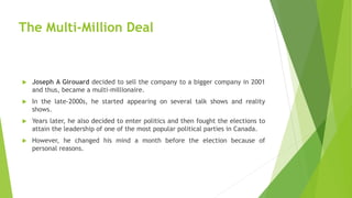 The Multi-Million Deal
 Joseph A Girouard decided to sell the company to a bigger company in 2001
and thus, became a mult...