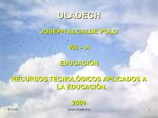 JOSEPH ALCALDE POLO VIII – A  EDUCACIÓN RECURSOS TECNOLÓGICOS APLICADOS A LA EDUCACIÓN. 2009 ULADECH 