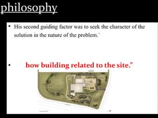philosophy
• His second guiding factor was to seek the character of the
solution in the nature of the problem.`
• how building related to the site.”
 