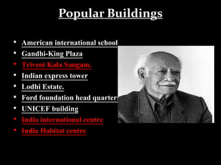 Popular Buildings
• American international school
• Gandhi-King Plaza
• Triveni Kala Sangam.
• Indian express tower
• Lodhi Estate.
• Ford foundation head quarters
• UNICEF building
• India international centre
• India Habitat centre
 
